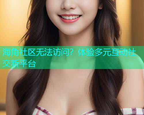 海角社区无法访问？体验多元互动社交新平台  第2张