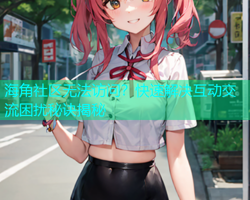 海角社区无法访问？快速解决互动交流困扰秘诀揭秘  第2张