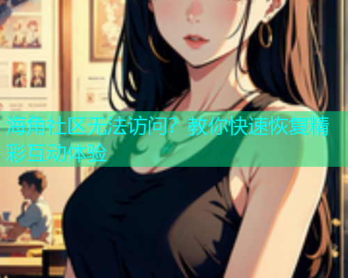 海角社区无法访问？教你快速恢复精彩互动体验
