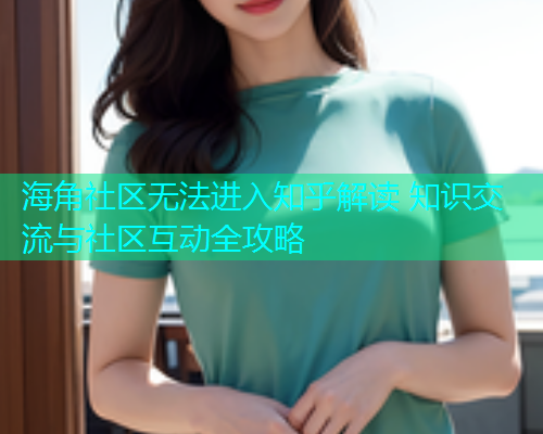 海角社区无法进入知乎解读 知识交流与社区互动全攻略