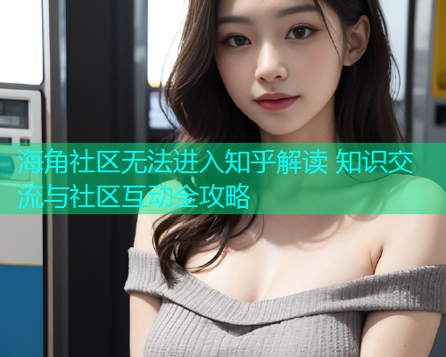 海角社区无法进入知乎解读 知识交流与社区互动全攻略  第2张